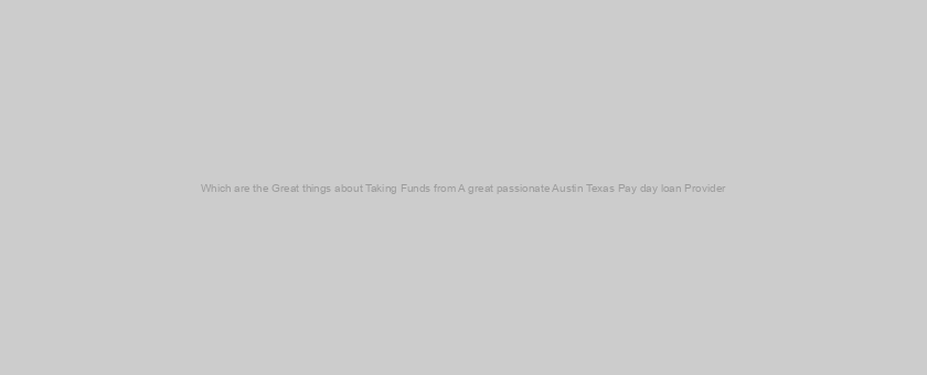 Which are the Great things about Taking Funds from A great passionate Austin Texas Pay day loan Provider?